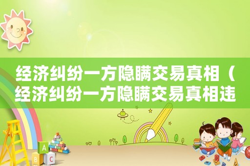 經(jīng)濟(jì)糾紛一方隱瞞交易真相（經(jīng)濟(jì)糾紛一方隱瞞交易真相違法嗎）