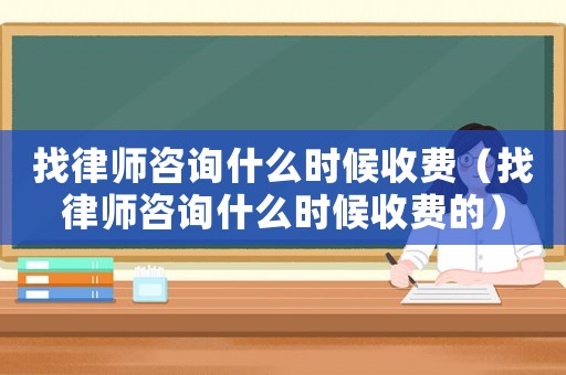 找律師咨詢什么時候收費(fèi)（找律師咨詢什么時候收費(fèi)的）