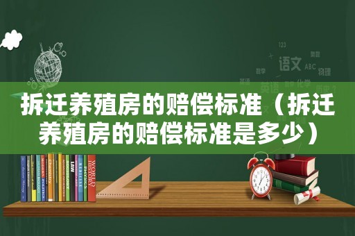 拆遷養(yǎng)殖房的賠償標(biāo)準(zhǔn)（拆遷養(yǎng)殖房的賠償標(biāo)準(zhǔn)是多少）