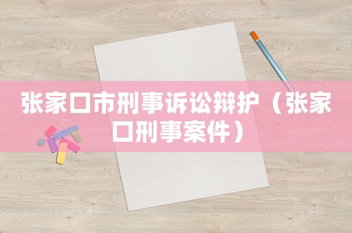 張家口市刑事訴訟辯護（張家口刑事案件）