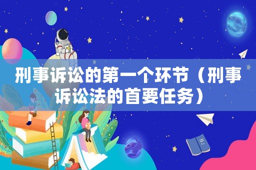 刑事訴訟的第一個環節（刑事訴訟法的首要任務）