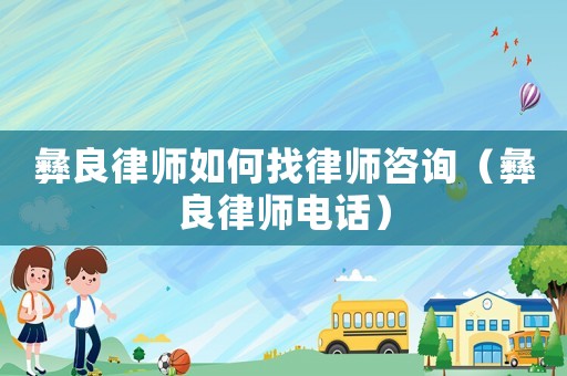 彝良律師如何找律師咨詢（彝良律師電話）