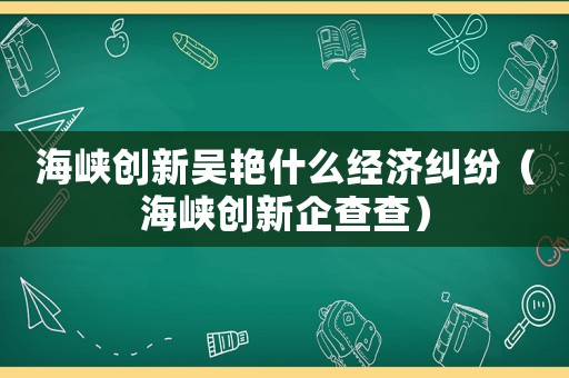 海峽創新吳艷什么經濟糾紛（海峽創新企查查）