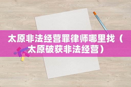 太原非法經營罪律師哪里找（太原破獲非法經營）