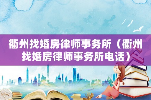 衢州找婚房律師事務(wù)所（衢州找婚房律師事務(wù)所電話）