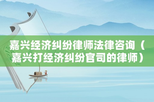 嘉興經濟糾紛律師法律咨詢（嘉興打經濟糾紛官司的律師）