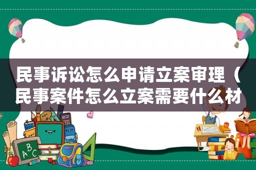 民事訴訟怎么申請立案審理（民事案件怎么立案需要什么材料）