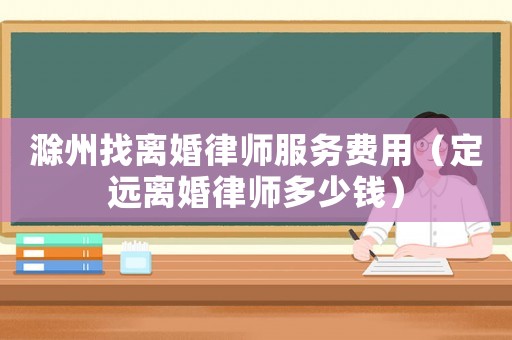 滁州找離婚律師服務費用（定遠離婚律師多少錢）