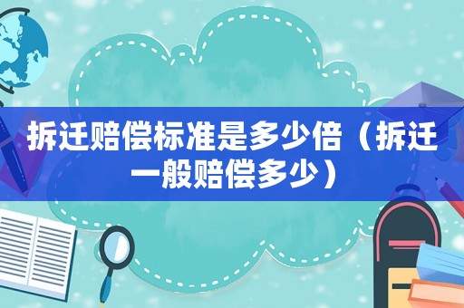拆遷賠償標(biāo)準(zhǔn)是多少倍（拆遷一般賠償多少）