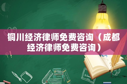 銅川經濟律師免費咨詢（成都經濟律師免費咨詢）