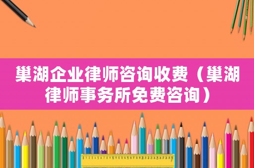 巢湖企業(yè)律師咨詢收費(fèi)（巢湖律師事務(wù)所免費(fèi)咨詢）