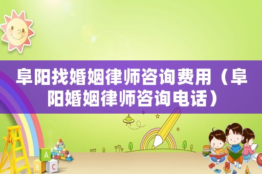 阜陽找婚姻律師咨詢費用（阜陽婚姻律師咨詢電話）
