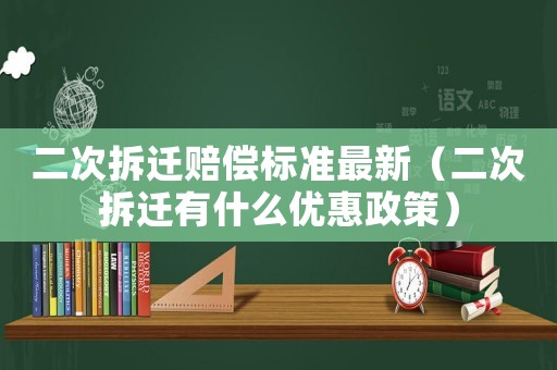 二次拆遷賠償標(biāo)準(zhǔn)最新（二次拆遷有什么優(yōu)惠政策）
