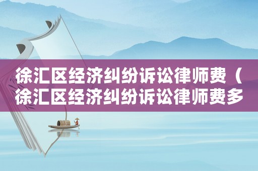 徐匯區經濟糾紛訴訟律師費（徐匯區經濟糾紛訴訟律師費多少）
