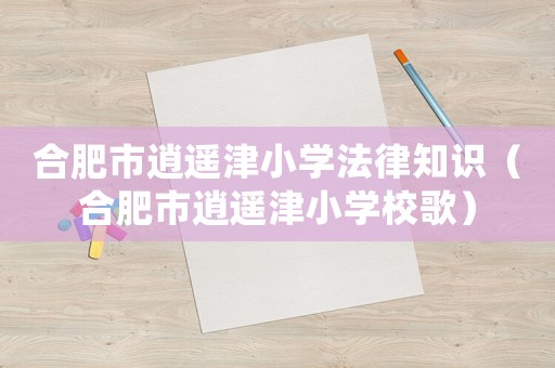 合肥市逍遙津小學法律知識（合肥市逍遙津小學校歌）