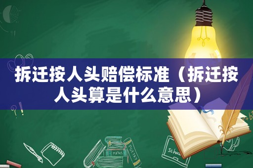 拆遷按人頭賠償標準（拆遷按人頭算是什么意思）