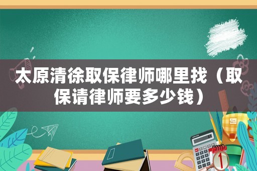 太原清徐取保律師哪里找（取保請律師要多少錢）