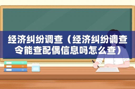 經濟糾紛調查（經濟糾紛調查令能查配偶信息嗎怎么查）