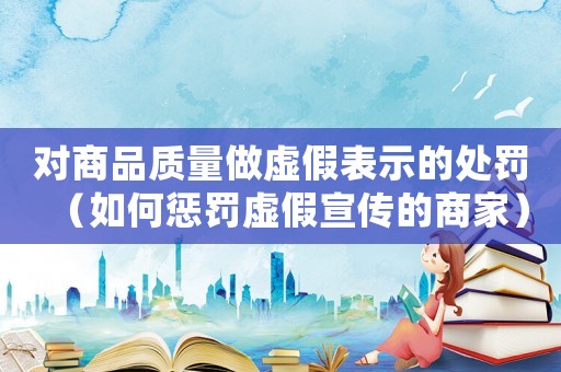 對商品質量做虛假表示的處罰（如何懲罰虛假宣傳的商家）