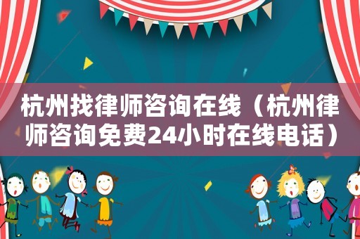 杭州找律師咨詢在線（杭州律師咨詢免費24小時在線電話）