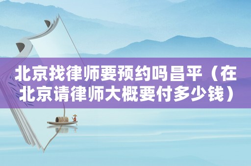 北京找律師要預約嗎昌平（在北京請律師大概要付多少錢）