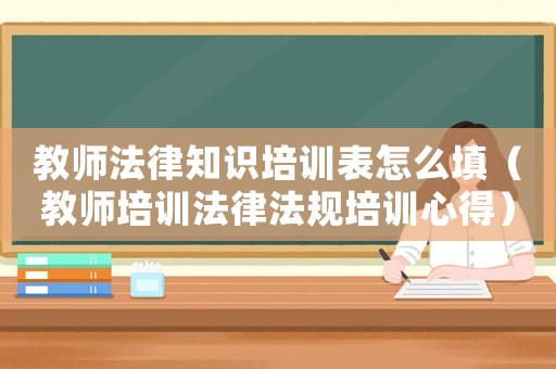 教師法律知識培訓表怎么填（教師培訓法律法規培訓心得）