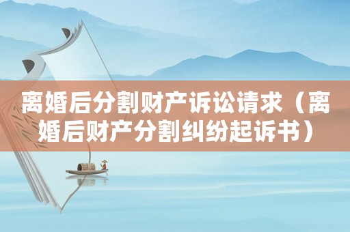 離婚后分割財(cái)產(chǎn)訴訟請求（離婚后財(cái)產(chǎn)分割糾紛起訴書）