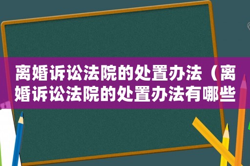 離婚訴訟法院的處置辦法（離婚訴訟法院的處置辦法有哪些）