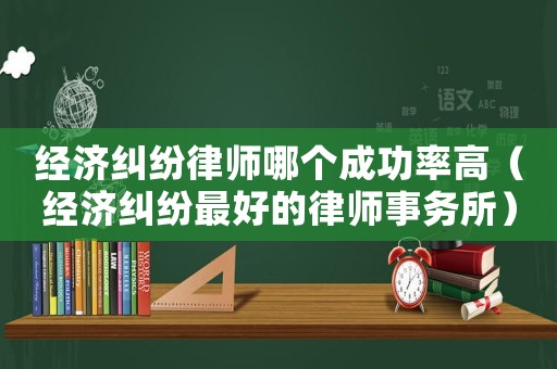 經(jīng)濟(jì)糾紛律師哪個(gè)成功率高（經(jīng)濟(jì)糾紛最好的律師事務(wù)所）