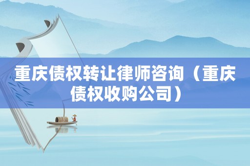 重慶債權轉讓律師咨詢（重慶債權收購公司）