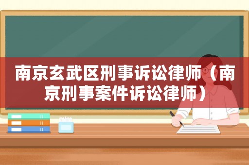 南京玄武區刑事訴訟律師（南京刑事案件訴訟律師）