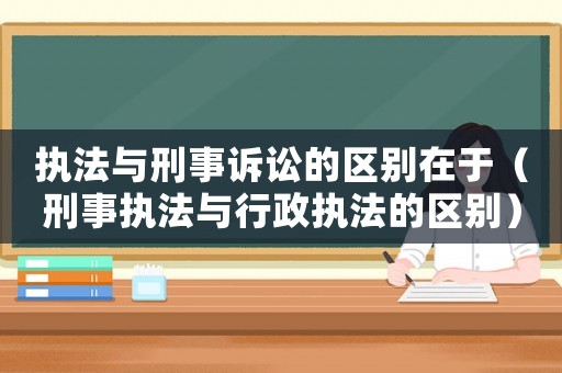 執法與刑事訴訟的區別在于（刑事執法與行政執法的區別）