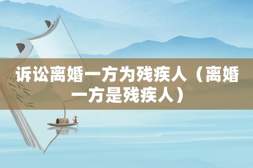訴訟離婚一方為殘疾人（離婚一方是殘疾人）