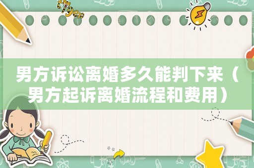 男方訴訟離婚多久能判下來（男方起訴離婚流程和費(fèi)用）