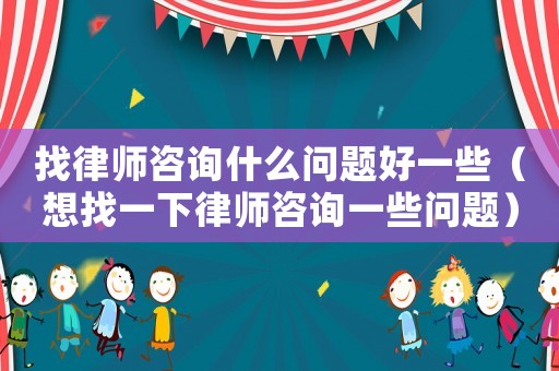 找律師咨詢什么問題好一些（想找一下律師咨詢一些問題）