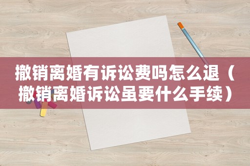 撤銷離婚有訴訟費嗎怎么退（撤銷離婚訴訟雖要什么手續）