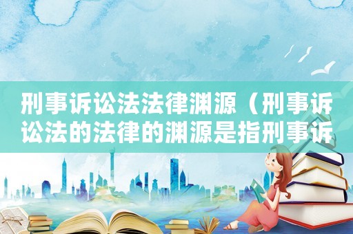 刑事訴訟法法律淵源（刑事訴訟法的法律的淵源是指刑事訴訟法律規范的什么）