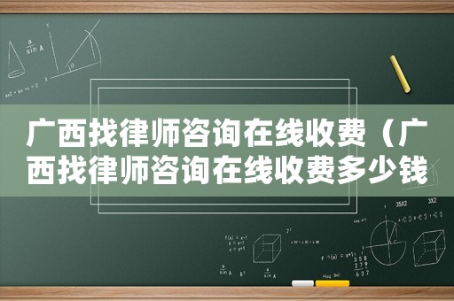 廣西找律師咨詢在線收費（廣西找律師咨詢在線收費多少錢）