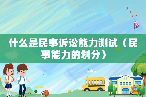 什么是民事訴訟能力測試（民事能力的劃分）