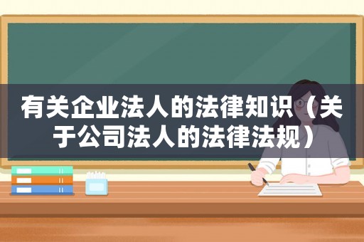 有關企業(yè)法人的法律知識（關于公司法人的法律法規(guī)）