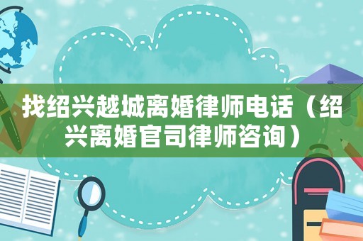找紹興越城離婚律師電話（紹興離婚官司律師咨詢）