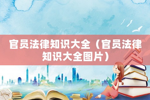 官員法律知識大全（官員法律知識大全圖片）
