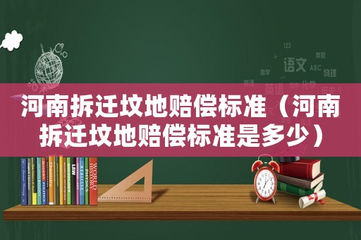 河南拆遷墳地賠償標準（河南拆遷墳地賠償標準是多少）