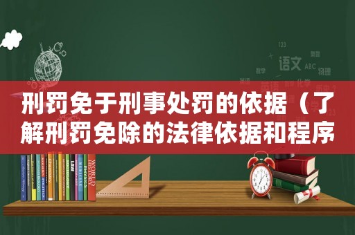 刑罰免于刑事處罰的依據(jù)（了解刑罰免除的法律依據(jù)和程序）