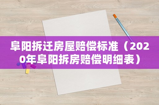 阜陽拆遷房屋賠償標(biāo)準(zhǔn)（2020年阜陽拆房賠償明細表）