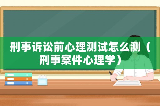 刑事訴訟前心理測試怎么測（刑事案件心理學）