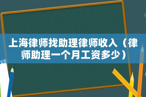 上海律師找助理律師收入（律師助理一個月工資多少）