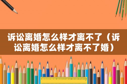 訴訟離婚怎么樣才離不了（訴訟離婚怎么樣才離不了婚）