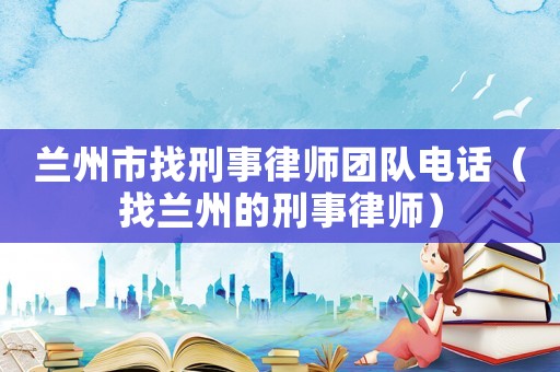 蘭州市找刑事律師團隊電話（找蘭州的刑事律師）