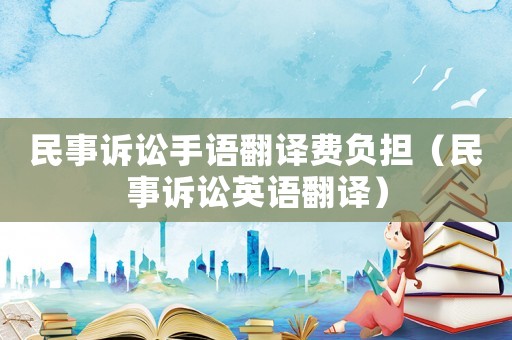民事訴訟手語翻譯費負擔（民事訴訟英語翻譯）